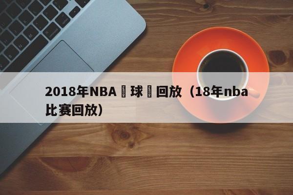 2018年NBA籃球賽回放（18年nba比賽回放）