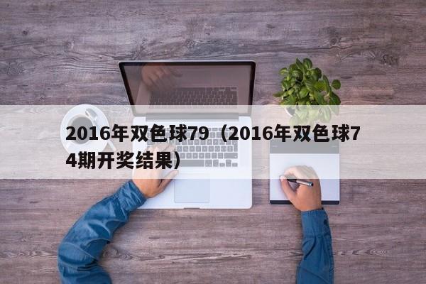 2016年雙色球79（2016年雙色球74期開獎結果）