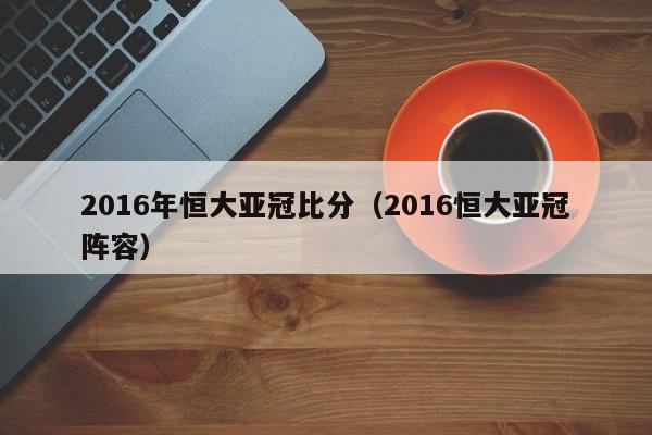 2016年恒大亞冠比分（2016恒大亞冠陣容）