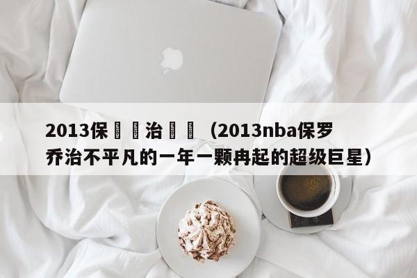 2013保羅喬治數據（2013nba保羅喬治不平凡的一年一顆冉起的超級巨星）