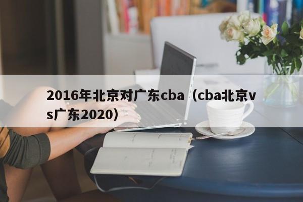 2016年北京對廣東cba（cba北京vs廣東2020）