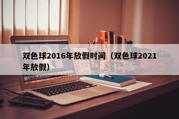 雙色球2016年放假時間（雙色球2021年放假）