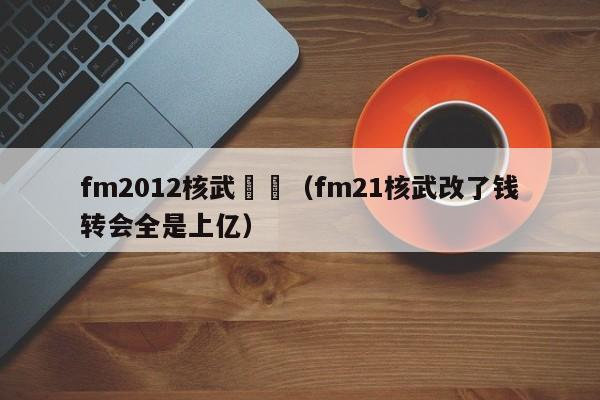 fm2012核武轉會（fm21核武改了錢轉會全是上億）