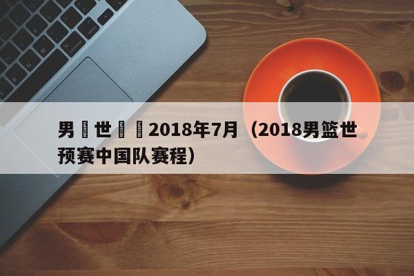 男籃世預賽2018年7月（2018男籃世預賽中國隊賽程）