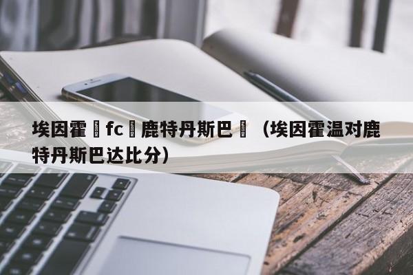 埃因霍溫fc對鹿特丹斯巴達（埃因霍溫對鹿特丹斯巴達比分）