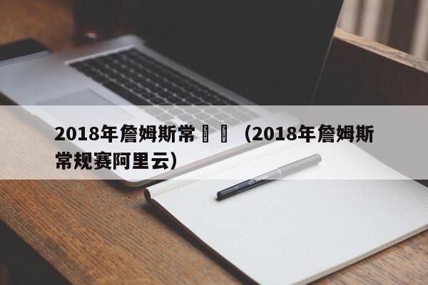 2018年詹姆斯常規賽（2018年詹姆斯常規賽阿裏雲）