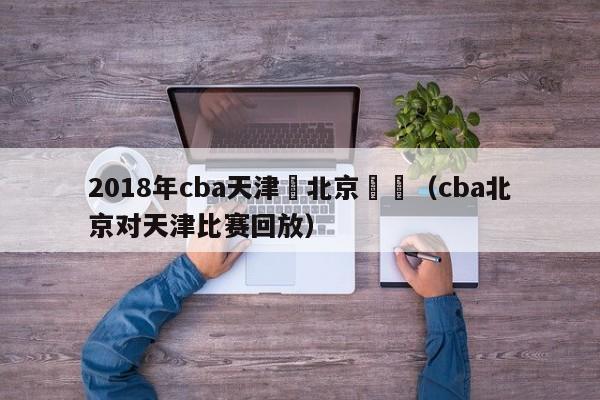 2018年cba天津對北京戰績（cba北京對天津比賽回放）