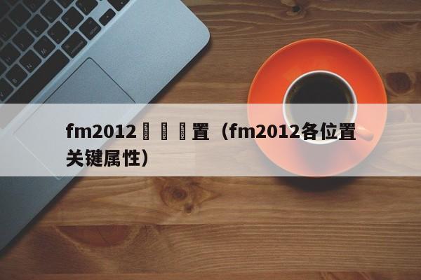 fm2012職員設置（fm2012各位置關鍵屬性）