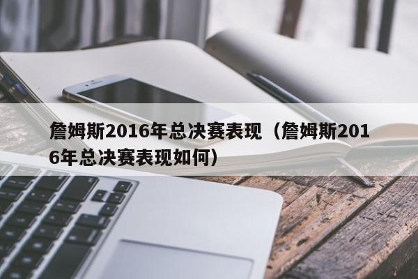 詹姆斯2016年總決賽表現（詹姆斯2016年總決賽表現如何）