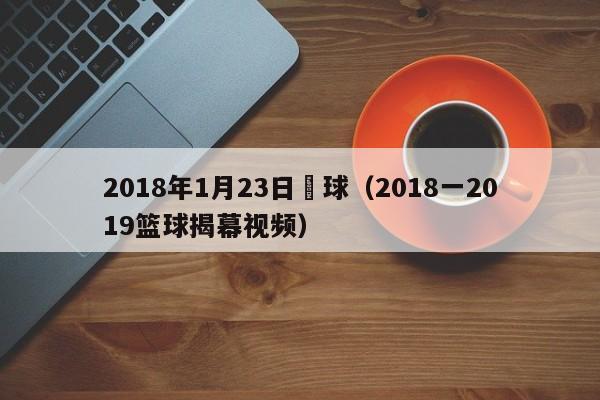 2018年1月23日籃球（2018一2019籃球揭幕視頻）