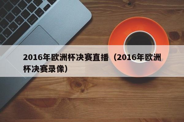 2016年歐洲杯決賽直播（2016年歐洲杯決賽錄像）