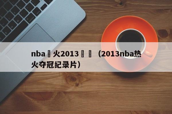 nba熱火2013視頻（2013nba熱火奪冠紀錄片）