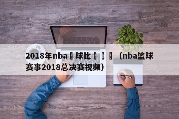 2018年nba籃球比賽視頻（nba籃球賽事2018總決賽視頻）