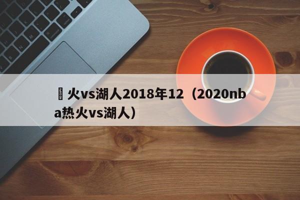 熱火vs湖人2018年12（2020nba熱火vs湖人）