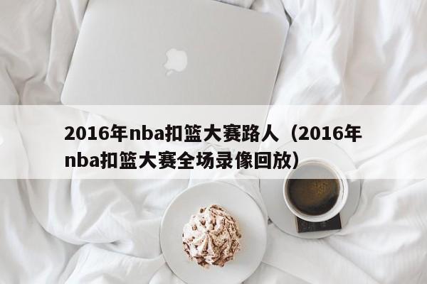 2016年nba扣籃大賽路人（2016年nba扣籃大賽全場錄像回放）