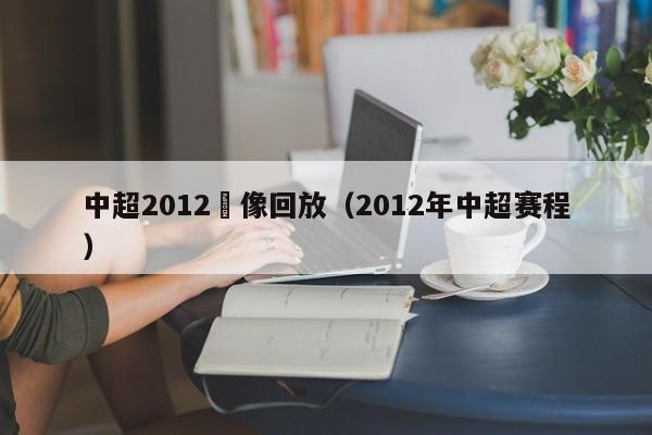 中超2012錄像回放（2012年中超賽程）