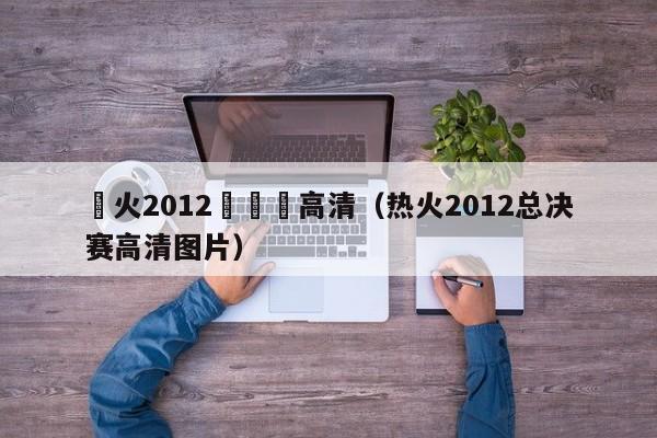 熱火2012總決賽高清（熱火2012總決賽高清圖片）