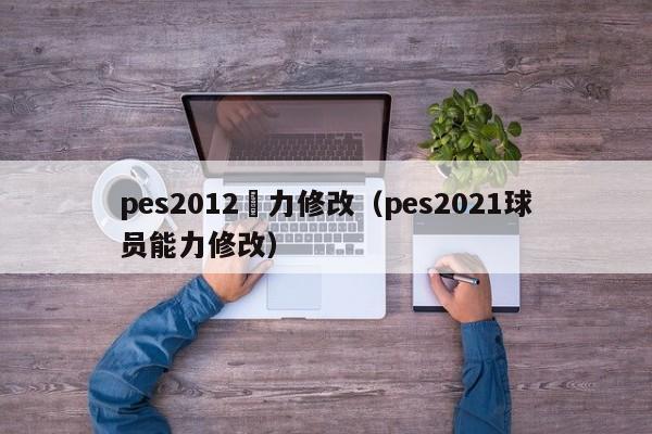 pes2012潛力修改（pes2021球員能力修改）