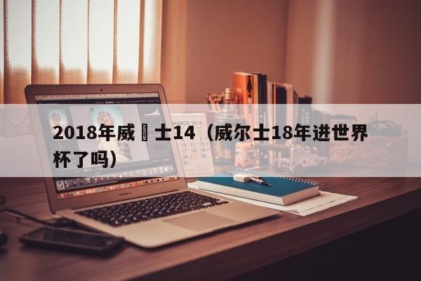 2018年威爾士14（威爾士18年進世界杯了嗎）