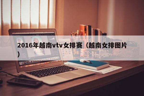 2016年越南vtv女排賽（越南女排圖片）