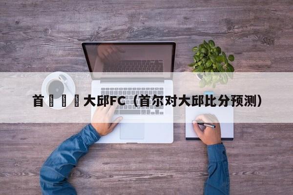 首爾對陣大邱FC（首爾對大邱比分預測）