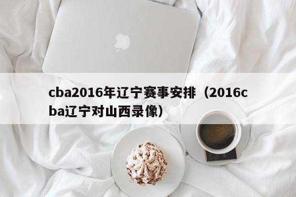 cba2016年遼寧賽事安排（2016cba遼寧對山西錄像）