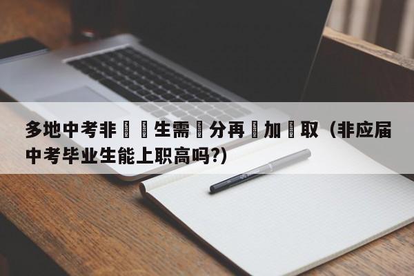 多地中考非應屆生需減分再參加錄取（非應屆中考畢業生能上職高嗎?）