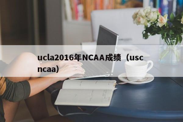 ucla2016年NCAA成績（usc ncaa）