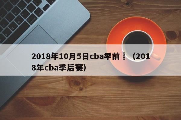 2018年10月5日cba季前賽（2018年cba季後賽）