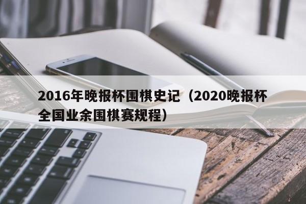 2016年晚報杯圍棋史記（2020晚報杯全國業余圍棋賽規程）