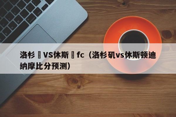 洛杉磯VS休斯頓fc（洛杉磯vs休斯頓迪納摩比分預測）