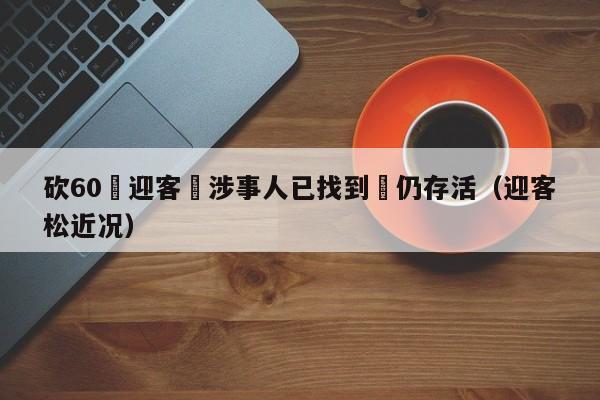 砍60歲迎客鬆涉事人已找到樹仍存活（迎客松近況）