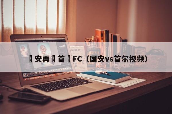 國安再勝首爾FC（國安vs首爾視頻）