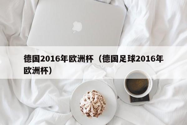 德國2016年歐洲杯（德國足球2016年歐洲杯）