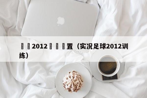 實況2012訓練設置（實況足球2012訓練）