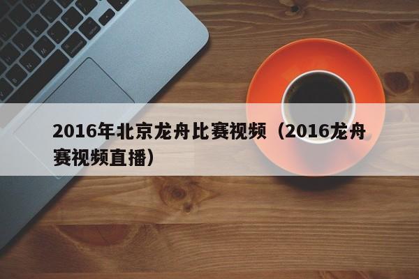 2016年北京龍舟比賽視頻（2016龍舟賽視頻直播）