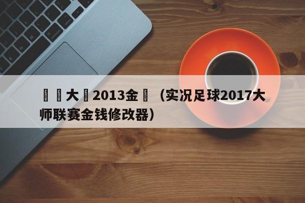 實況大師2013金錢（實況足球2017大師聯賽金錢修改器）