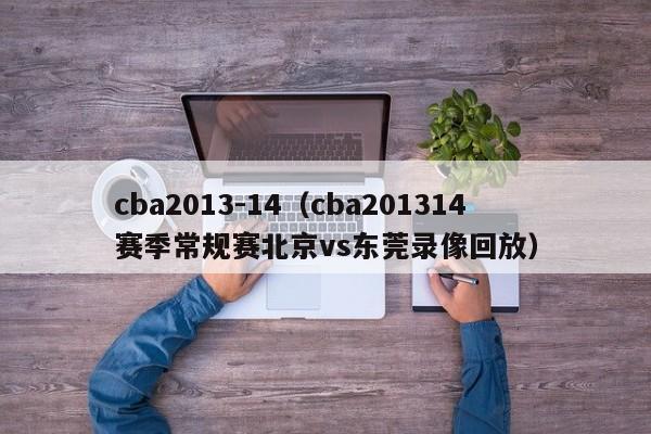 cba2013-14（cba201314賽季常規賽北京vs東莞錄像回放）