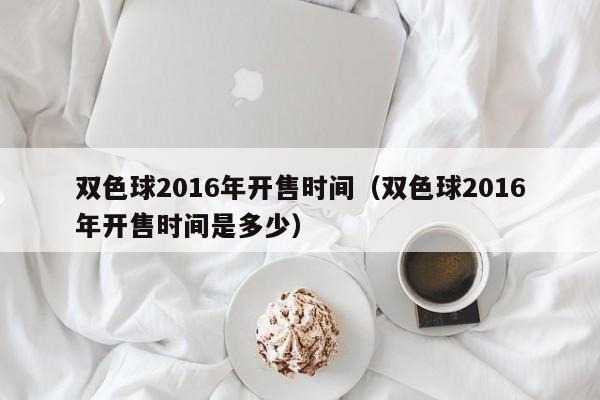 雙色球2016年開售時間（雙色球2016年開售時間是多少）