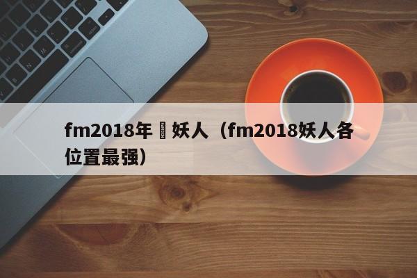 fm2018年輕妖人（fm2018妖人各位置最強）