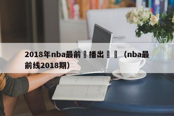 2018年nba最前線播出時間（nba最前線2018期）