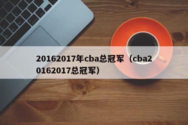 20162017年cba總冠軍（cba20162017總冠軍）