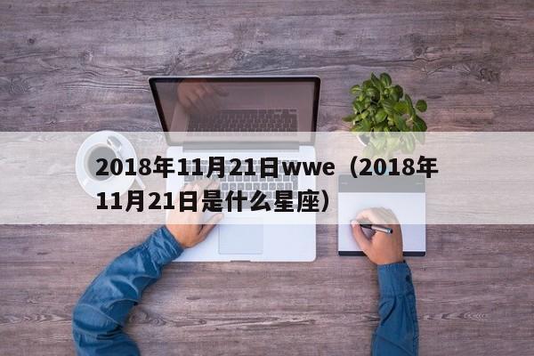 2018年11月21日wwe（2018年11月21日是什麼星座）