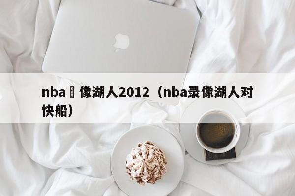 nba錄像湖人2012（nba錄像湖人對快船）