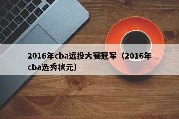 2016年cba遠投大賽冠軍（2016年cba選秀狀元）