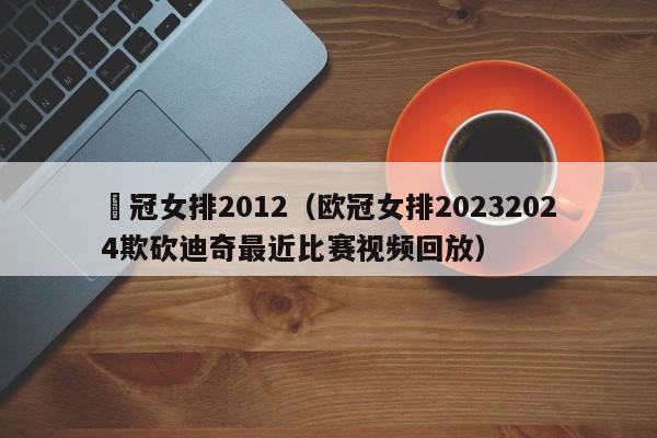 歐冠女排2012（歐冠女排20232024欺砍迪奇最近比賽視頻回放）