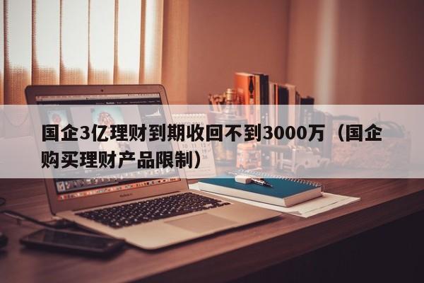 國企3億理財到期收回不到3000萬（國企購買理財產品限制）