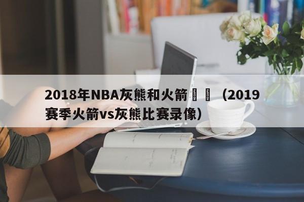 2018年NBA灰熊和火箭視頻（2019賽季火箭vs灰熊比賽錄像）