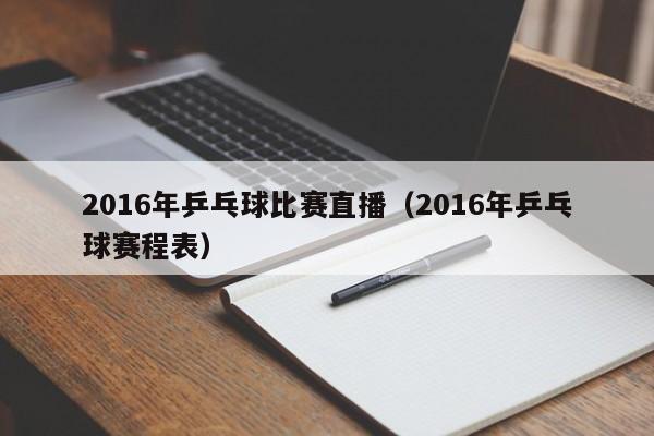 2016年乒乓球比賽直播（2016年乒乓球賽程表）