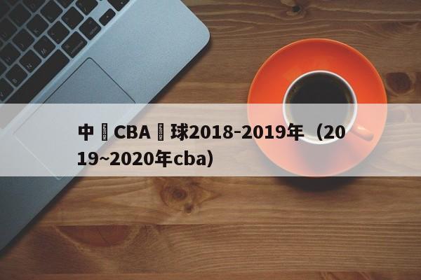 中國CBA籃球2018-2019年（2019~2020年cba）